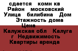 сдается 2 комн кв  › Район ­ московский › Улица ­ билибина › Дом ­ 4 › Этажность дома ­ 5 › Цена ­ 12 000 - Калужская обл., Калуга г. Недвижимость » Квартиры аренда   